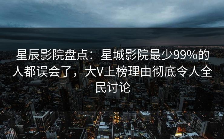 星辰影院盘点：星城影院最少99%的人都误会了，大V上榜理由彻底令人全民讨论