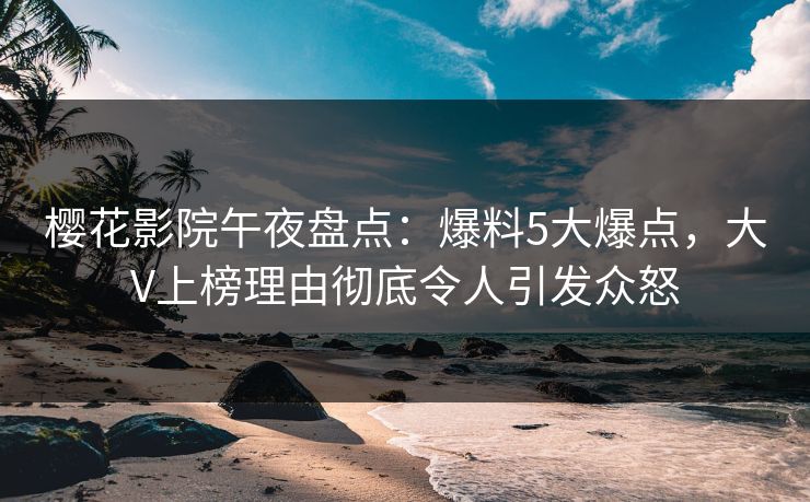 樱花影院午夜盘点：爆料5大爆点，大V上榜理由彻底令人引发众怒