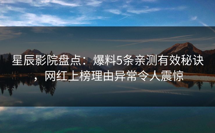 星辰影院盘点：爆料5条亲测有效秘诀，网红上榜理由异常令人震惊