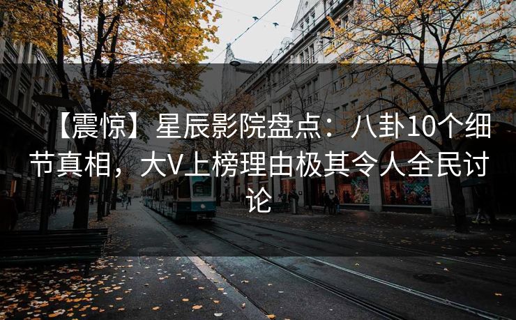 【震惊】星辰影院盘点:八卦10个细节真相,大V上榜理由极其令人全民讨论 【震惊】星辰影院盘点:八卦10个细节真相,大V上榜理由极其令人全民讨论