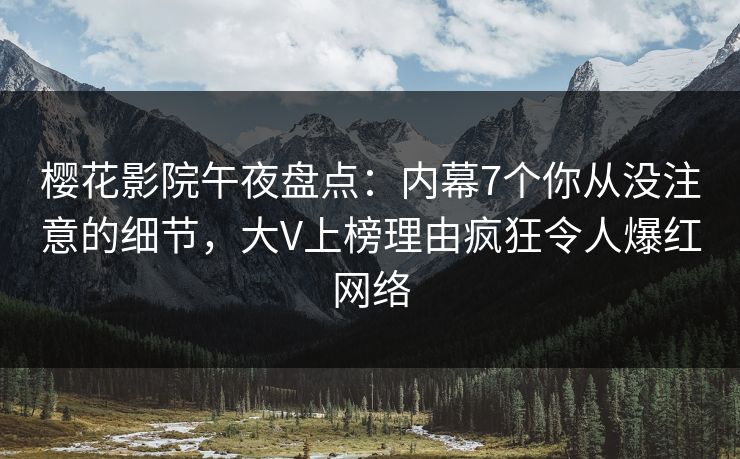 樱花影院午夜盘点：内幕7个你从没注意的细节，大V上榜理由疯狂令人爆红网络