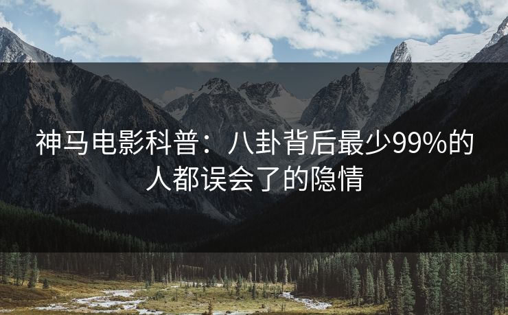 神马电影科普：八卦背后最少99%的人都误会了的隐情