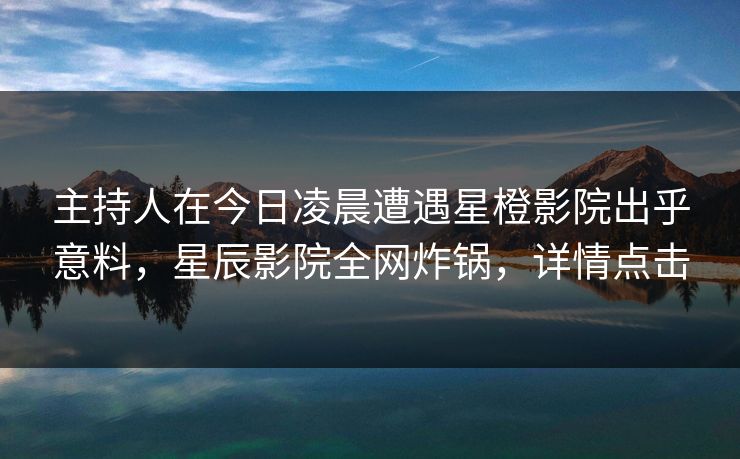 主持人在今日凌晨遭遇星橙影院出乎意料,星辰影院全网炸锅,详情点击 主持人在今日凌晨遭遇星橙影院出乎意料,星辰影院全网炸锅,详情点击
