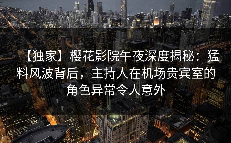 【独家】樱花影院午夜深度揭秘：猛料风波背后，主持人在机场贵宾室的角色异常令人意外