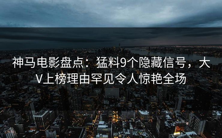 神马电影盘点：猛料9个隐藏信号，大V上榜理由罕见令人惊艳全场