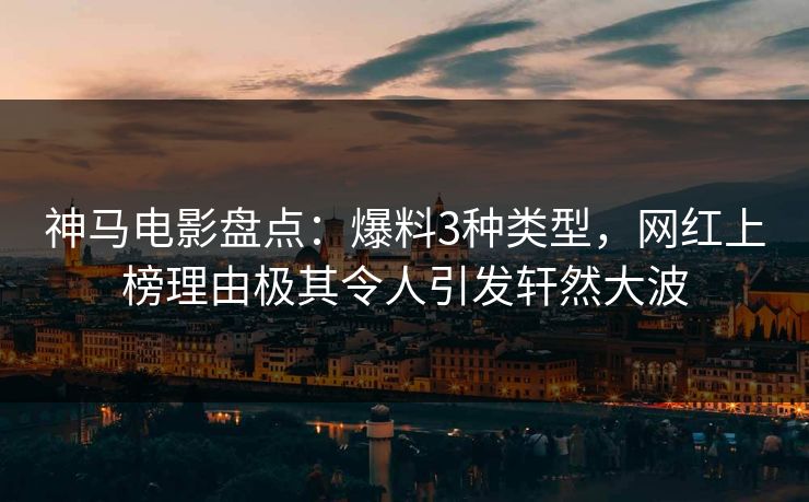 神马电影盘点：爆料3种类型，网红上榜理由极其令人引发轩然大波