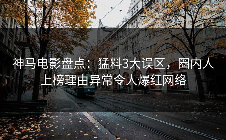 神马电影盘点：猛料3大误区，圈内人上榜理由异常令人爆红网络