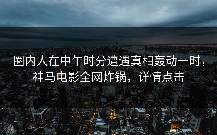 圈内人在中午时分遭遇真相轰动一时，神马电影全网炸锅，详情点击