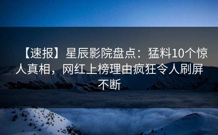 【速报】星辰影院盘点：猛料10个惊人真相，网红上榜理由疯狂令人刷屏不断