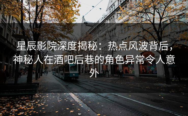 星辰影院深度揭秘：热点风波背后，神秘人在酒吧后巷的角色异常令人意外
