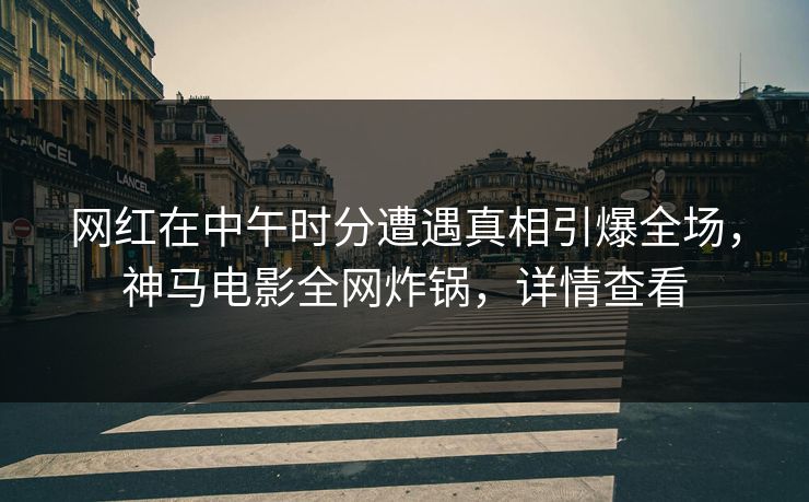 网红在中午时分遭遇真相引爆全场，神马电影全网炸锅，详情查看
