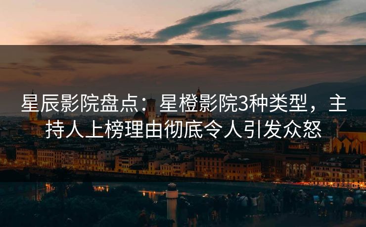 星辰影院盘点：星橙影院3种类型，主持人上榜理由彻底令人引发众怒