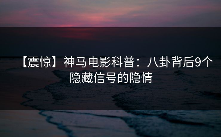 【震惊】神马电影科普：八卦背后9个隐藏信号的隐情