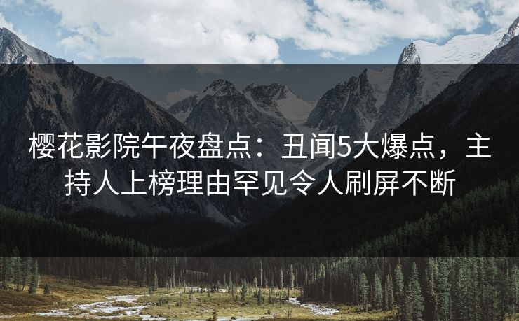 樱花影院午夜盘点：丑闻5大爆点，主持人上榜理由罕见令人刷屏不断