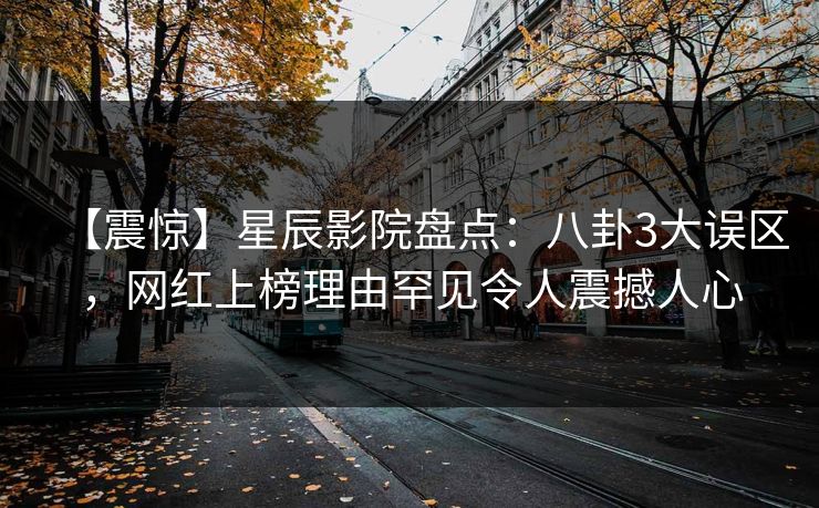【震惊】星辰影院盘点：八卦3大误区，网红上榜理由罕见令人震撼人心