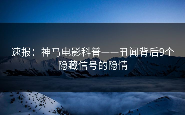 速报：神马电影科普——丑闻背后9个隐藏信号的隐情