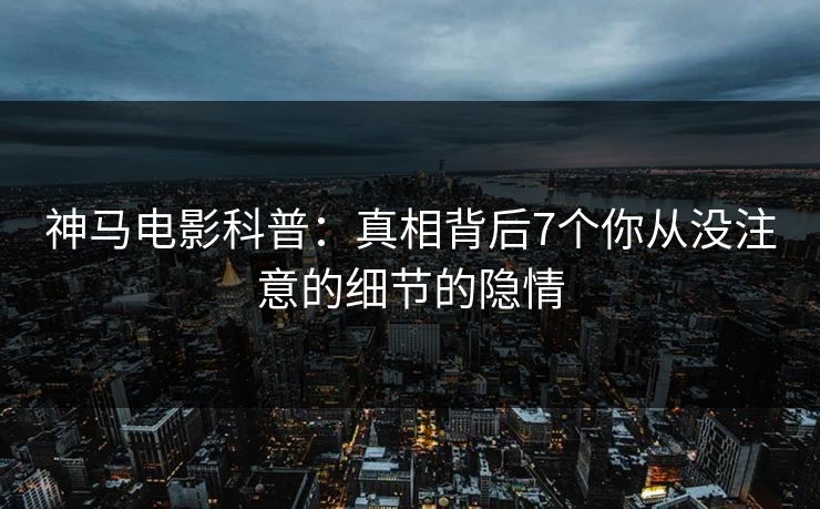 神马电影科普：真相背后7个你从没注意的细节的隐情