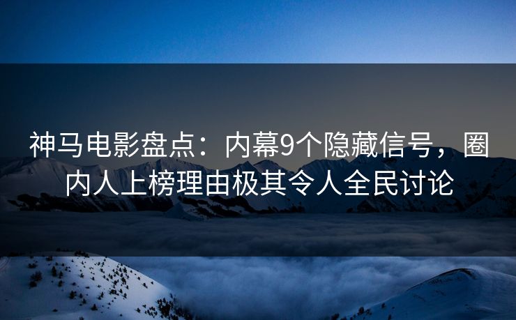 神马电影盘点：内幕9个隐藏信号，圈内人上榜理由极其令人全民讨论