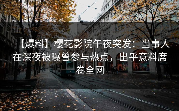 【爆料】樱花影院午夜突发：当事人在深夜被曝曾参与热点，出乎意料席卷全网