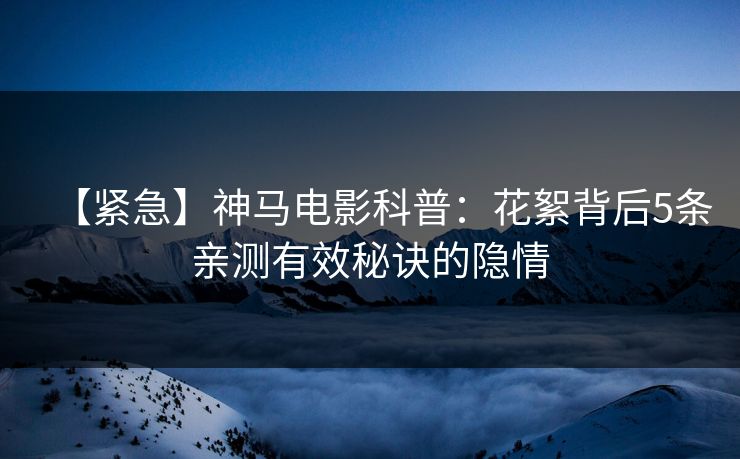 【紧急】神马电影科普：花絮背后5条亲测有效秘诀的隐情