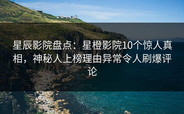 星辰影院盘点：星橙影院10个惊人真相，神秘人上榜理由异常令人刷爆评论