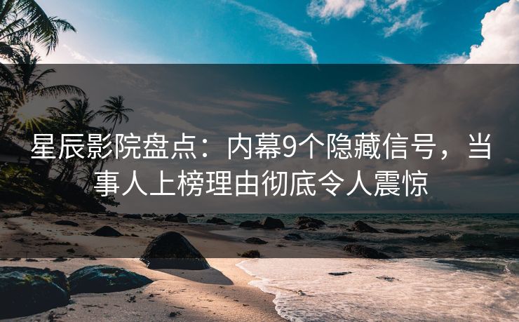 星辰影院盘点:内幕9个隐藏信号,当事人上榜理由彻底令人震惊