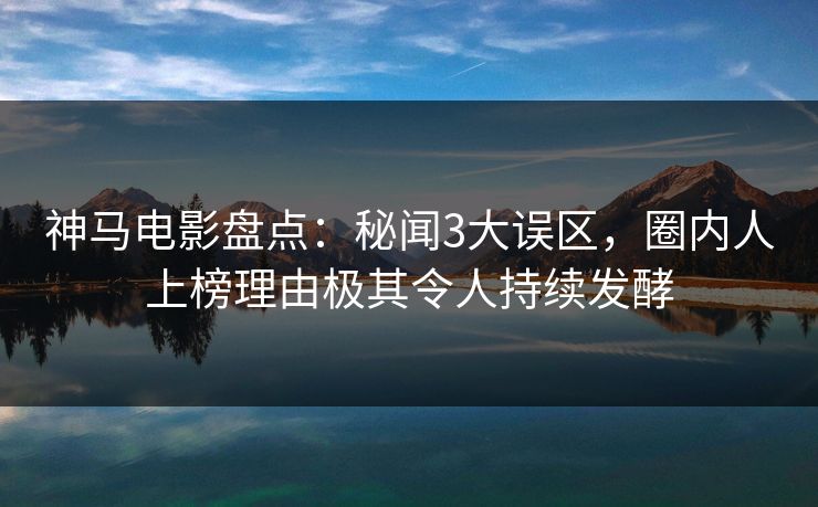 神马电影盘点:秘闻3大误区,圈内人上榜理由极其令人持续发酵