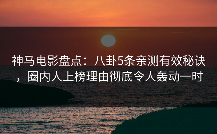 神马电影盘点:八卦5条亲测有效秘诀,圈内人上榜理由彻底令人轰动一时 神马电影盘点:八卦5条亲测有效秘诀,圈内人上榜理由彻底令人轰动一时