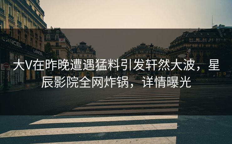 大V在昨晚遭遇猛料引发轩然大波,星辰影院全网炸锅,详情曝光 大V在昨晚遭遇猛料引发轩然大波,星辰影院全网炸锅,详情曝光