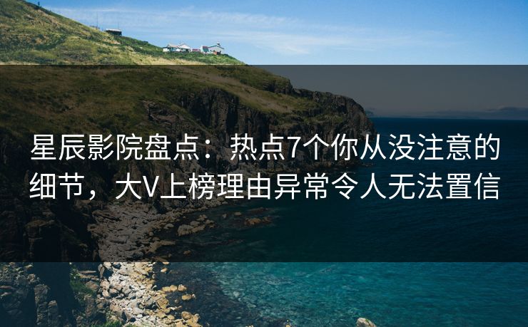 星辰影院盘点:热点7个你从没注意的细节,大V上榜理由异常令人无法置信