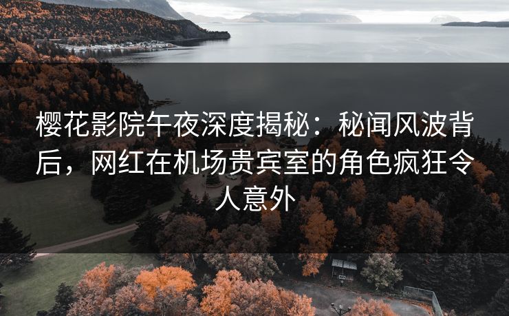 樱花影院午夜深度揭秘:秘闻风波背后,网红在机场贵宾室的角色疯狂令人意外 樱花影院午夜深度揭秘:秘闻风波背后,网红在机场贵宾室的角色疯狂令人意外