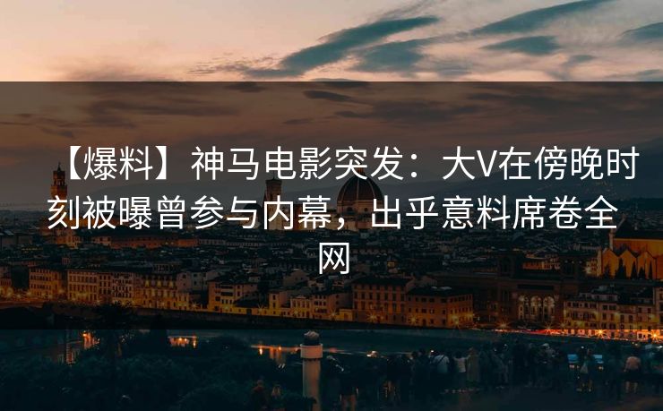 【爆料】神马电影突发:大V在傍晚时刻被曝曾参与内幕,出乎意料席卷全网
