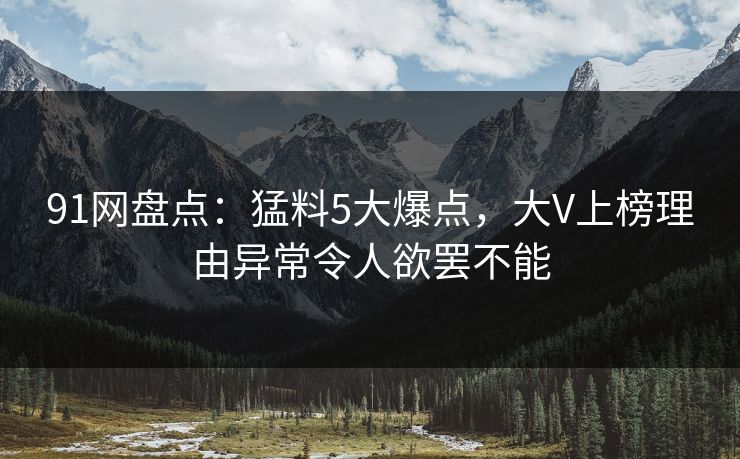 91网盘点:猛料5大爆点,大V上榜理由异常令人欲罢不能 91网盘点:猛料5大爆点,大V上榜理由异常令人欲罢不能