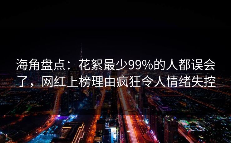 海角盘点:花絮最少99%的人都误会了,网红上榜理由疯狂令人情绪失控 海角盘点:花絮最少99%的人都误会了,网红上榜理由疯狂令人情绪失控