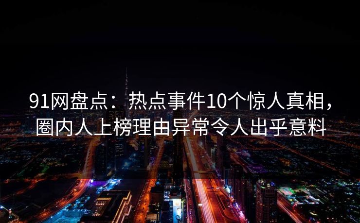 91网盘点:热点事件10个惊人真相,圈内人上榜理由异常令人出乎意料 91网盘点:热点事件10个惊人真相,圈内人上榜理由异常令人出乎意料