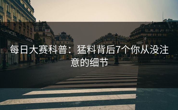 每日大赛科普:猛料背后7个你从没注意的细节 每日大赛科普:猛料背后7个你从没注意的细节