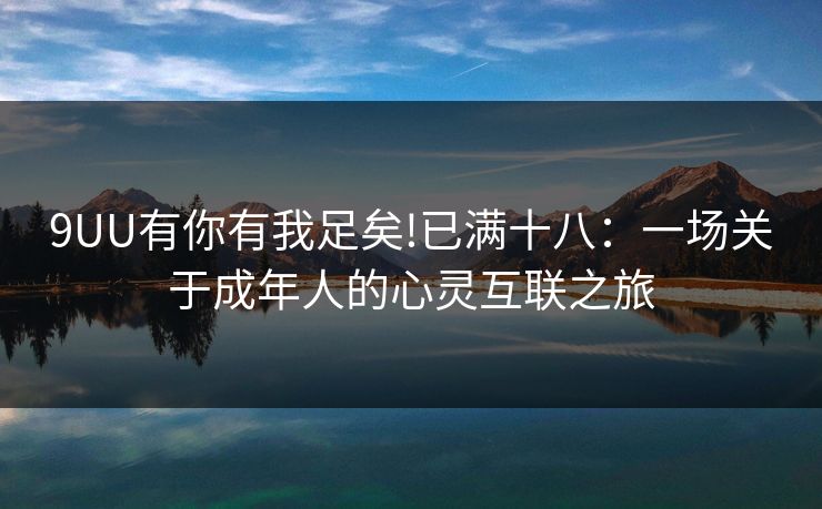 9UU有你有我足矣!已满十八:一场关于成年人的心灵互联之旅 9UU有你有我足矣!已满十八:一场关于成年人的心灵互联之旅