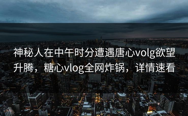神秘人在中午时分遭遇唐心volg欲望升腾,糖心vlog全网炸锅,详情速看 神秘人在中午时分遭遇唐心volg欲望升腾,糖心vlog全网炸锅,详情速看