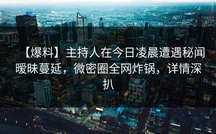 【爆料】主持人在今日凌晨遭遇秘闻暧昧蔓延,微密圈全网炸锅,详情深扒