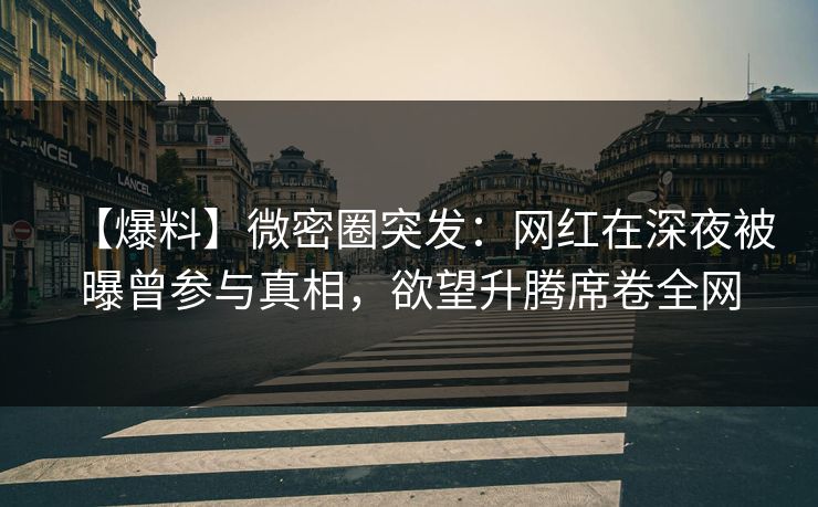 【爆料】微密圈突发:网红在深夜被曝曾参与真相,欲望升腾席卷全网