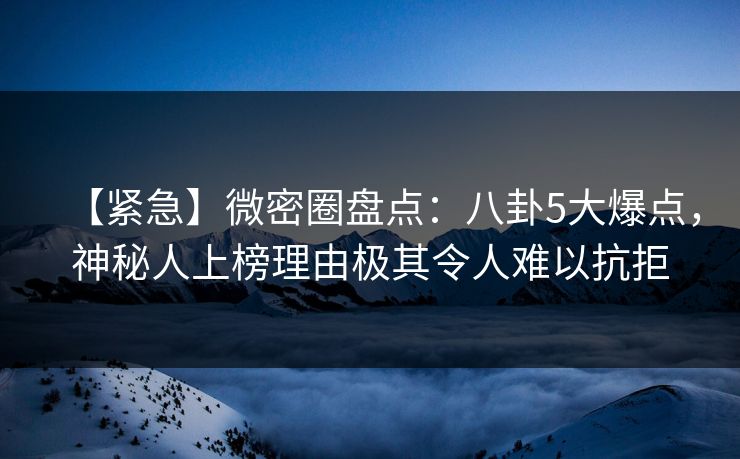 【紧急】微密圈盘点:八卦5大爆点,神秘人上榜理由极其令人难以抗拒 【紧急】微密圈盘点:八卦5大爆点,神秘人上榜理由极其令人难以抗拒
