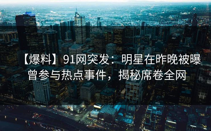 【爆料】91网突发:明星在昨晚被曝曾参与热点事件,揭秘席卷全网 【爆料】91网突发:明星在昨晚被曝曾参与热点事件,揭秘席卷全网
