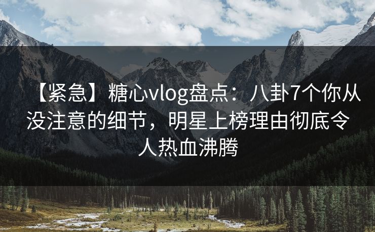 【紧急】糖心vlog盘点:八卦7个你从没注意的细节,明星上榜理由彻底令人热血沸腾 【紧急】糖心vlog盘点:八卦7个你从没注意的细节,明星上榜理由彻底令人热血沸腾