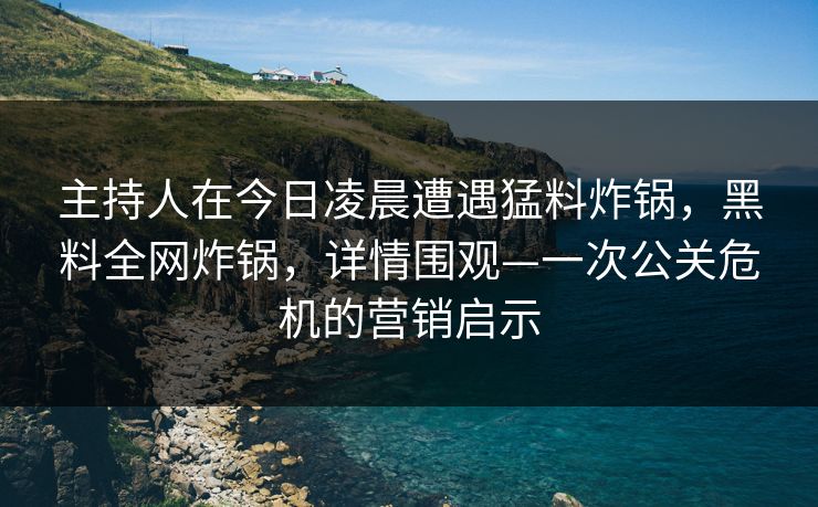 主持人在今日凌晨遭遇猛料炸锅,黑料全网炸锅,详情围观—一次公关危机的营销启示 主持人在今日凌晨遭遇猛料炸锅,黑料全网炸锅,详情围观—一次公关危机的营销启示