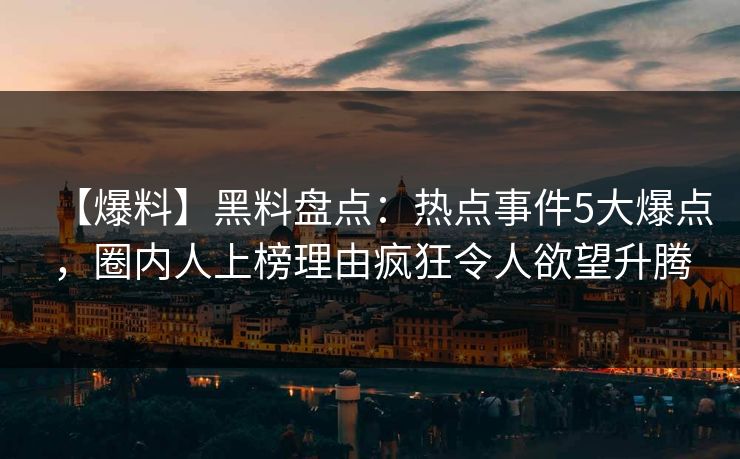 【爆料】黑料盘点:热点事件5大爆点,圈内人上榜理由疯狂令人欲望升腾 【爆料】黑料盘点:热点事件5大爆点,圈内人上榜理由疯狂令人欲望升腾