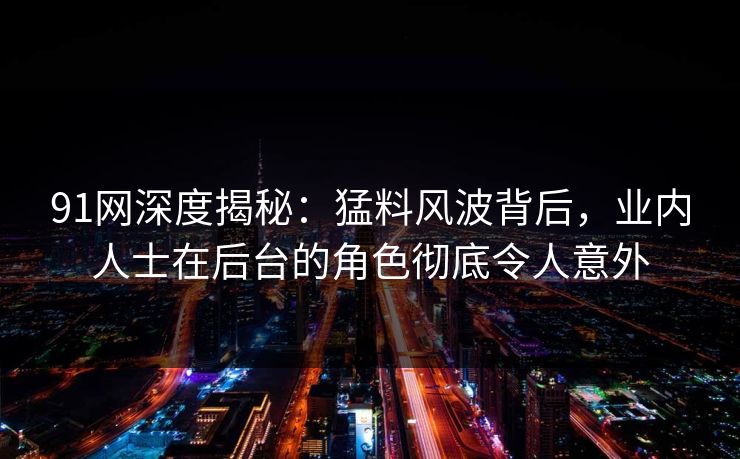 91网深度揭秘:猛料风波背后,业内人士在后台的角色彻底令人意外 91网深度揭秘:猛料风波背后,业内人士在后台的角色彻底令人意外