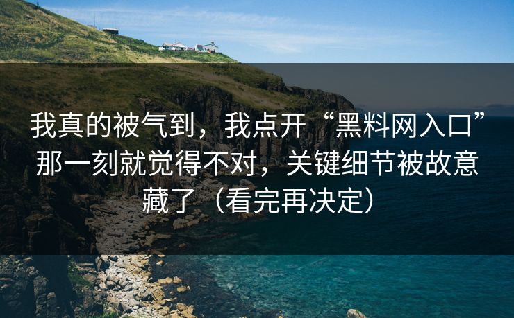 我真的被气到，我点开“黑料网入口”那一刻就觉得不对，关键细节被故意藏了（看完再决定）