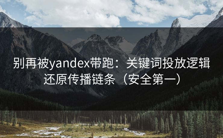 别再被yandex带跑：关键词投放逻辑还原传播链条（安全第一）