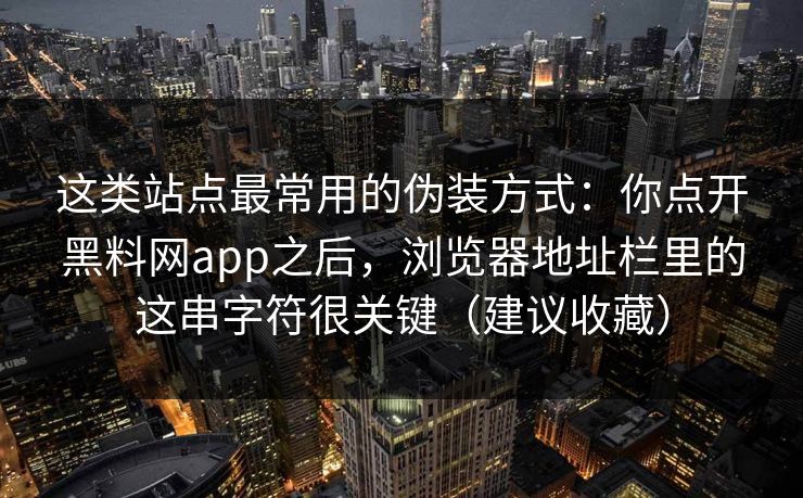 这类站点最常用的伪装方式：你点开黑料网app之后，浏览器地址栏里的这串字符很关键（建议收藏）