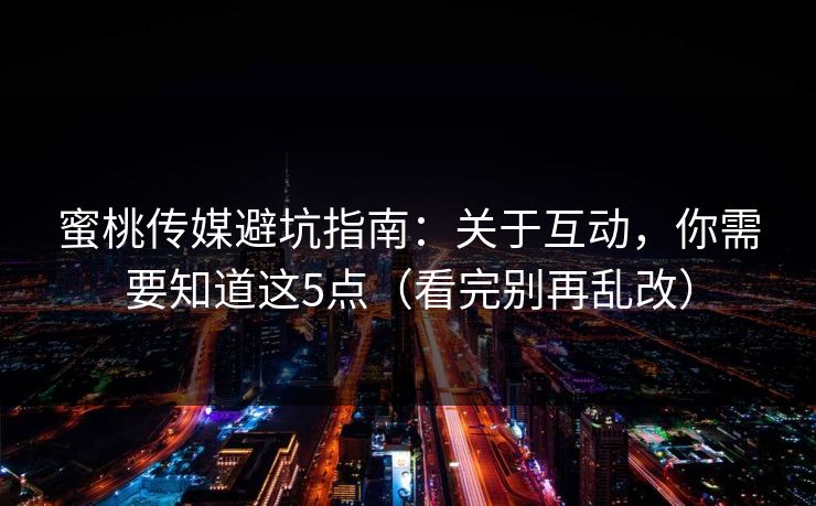 蜜桃传媒避坑指南：关于互动，你需要知道这5点（看完别再乱改）